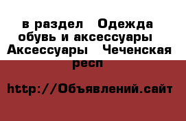  в раздел : Одежда, обувь и аксессуары » Аксессуары . Чеченская респ.